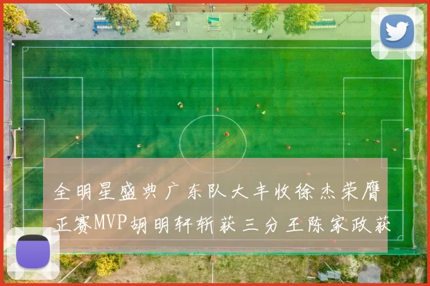 全明星盛典广东队大丰收徐杰荣膺正赛MVP胡明轩斩获三分王陈家政获星锐MVP