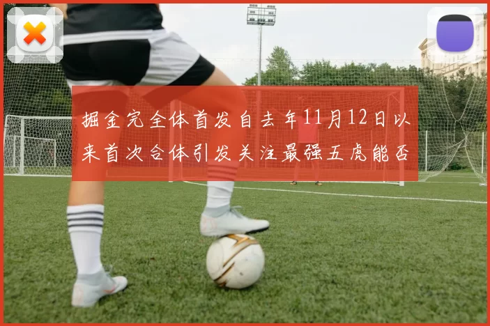 掘金完全体首发自去年11月12日以来首次合体引发关注最强五虎能否重现辉煌