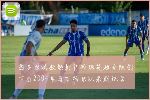 图多尔执教热刺首两场英超全败创下自2004年马丁约尔以来新纪录