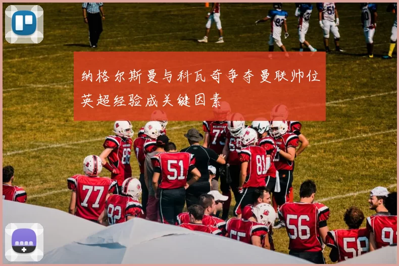 纳格尔斯曼与科瓦奇争夺曼联帅位英超经验成关键因素