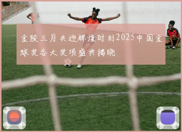 金陵三月共迎辉煌时刻2025中国金球奖各大奖项盛典揭晓