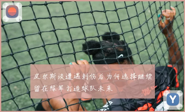 皮尔斯谈遭遇刺伤后为何选择继续留在绿军打造球队未来