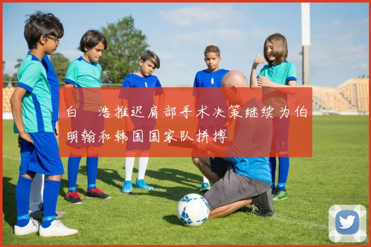 白昇浩推迟肩部手术决策继续为伯明翰和韩国国家队拼搏