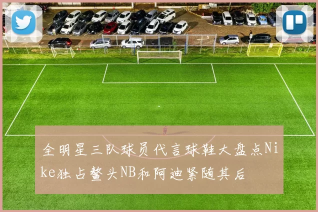 全明星三队球员代言球鞋大盘点Nike独占鳌头NB和阿迪紧随其后