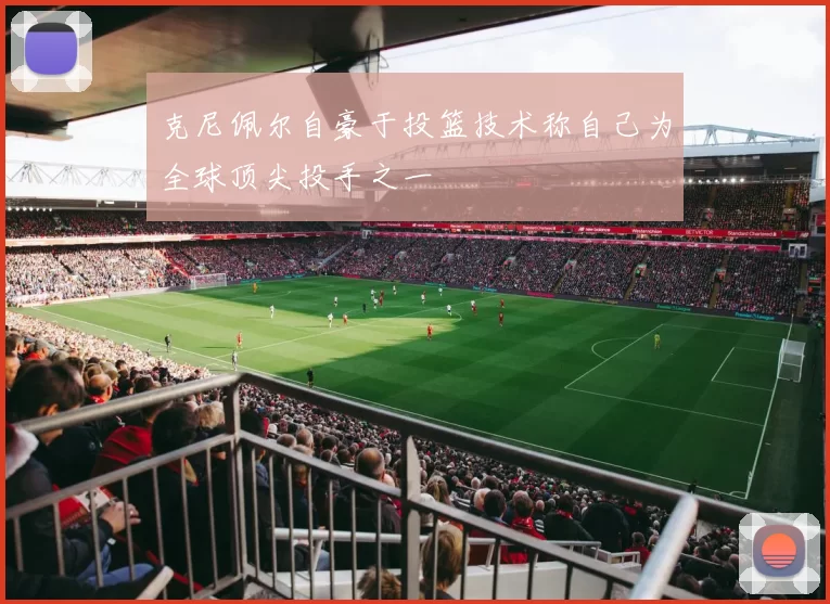 克尼佩尔自豪于投篮技术称自己为全球顶尖投手之一