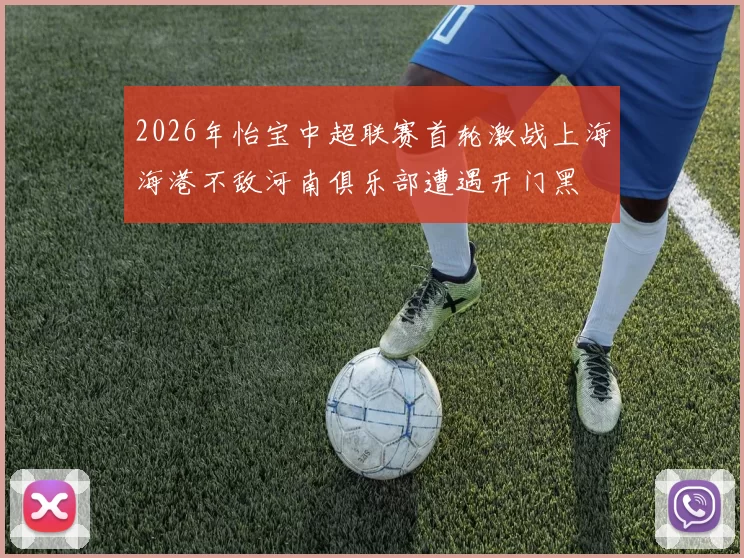 2026年怡宝中超联赛首轮激战上海海港不敌河南俱乐部遭遇开门黑