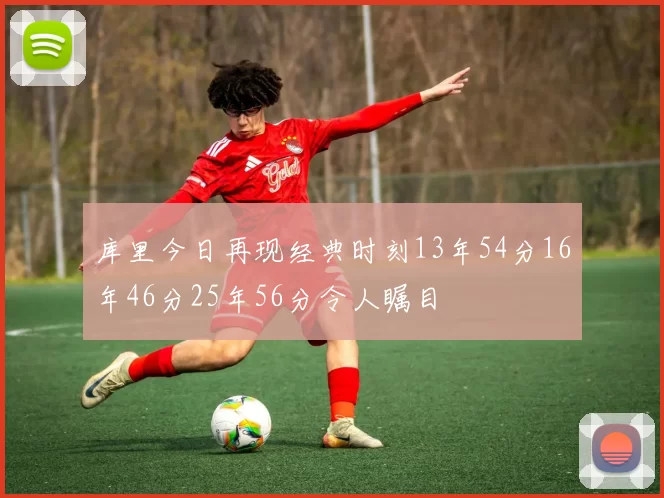 库里今日再现经典时刻13年54分16年46分25年56分令人瞩目