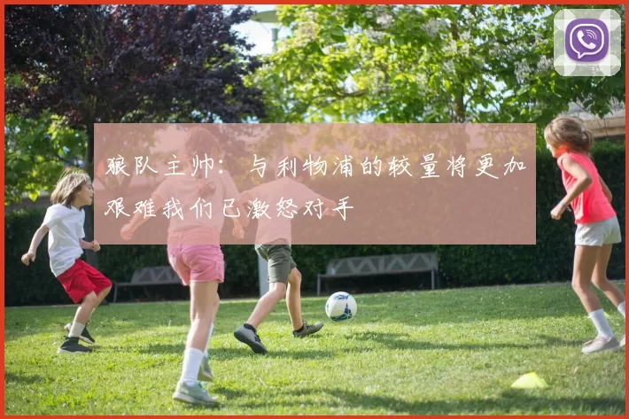 狼队主帅：与利物浦的较量将更加艰难我们已激怒对手