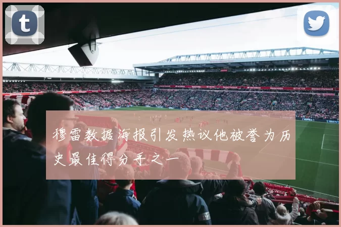 穆雷数据海报引发热议他被誉为历史最佳得分手之一