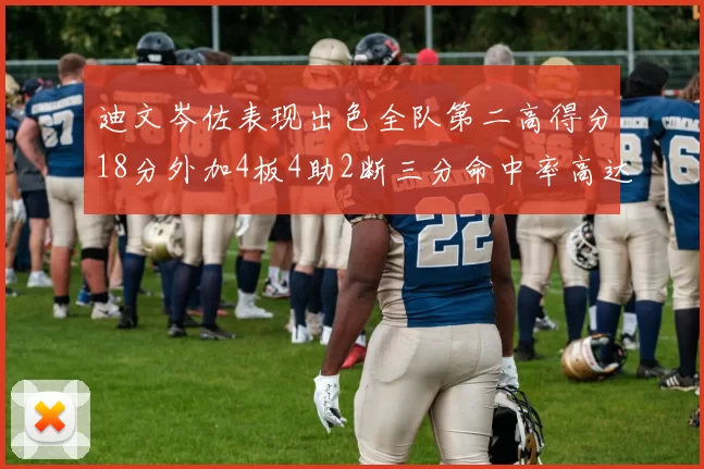 迪文岑佐表现出色全队第二高得分18分外加4板4助2断三分命中率高达44