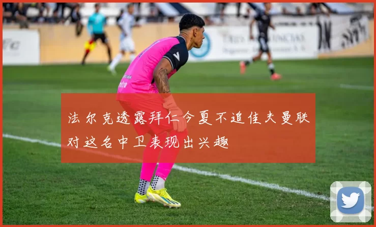 法尔克透露拜仁今夏不追佳夫曼联对这名中卫表现出兴趣