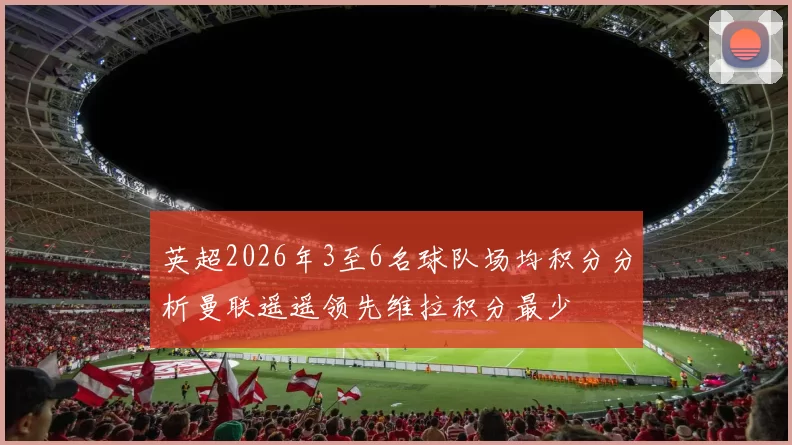 英超2026年3至6名球队场均积分分析曼联遥遥领先维拉积分最少