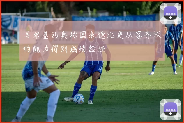 马尔基西奥称国米德比更从容齐沃的能力得到成绩验证