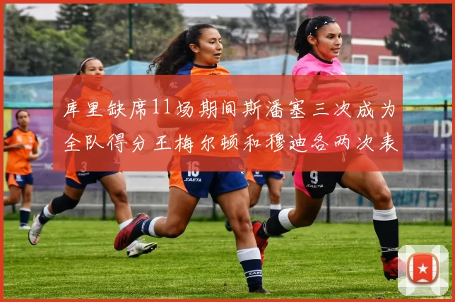 库里缺席11场期间斯潘塞三次成为全队得分王梅尔顿和穆迪各两次表现出色
