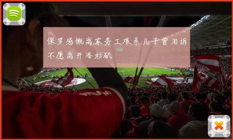 保罗感慨离家务工艰辛儿子曾泪诉不愿离开洛杉矶