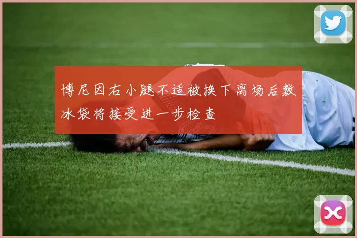 博尼因右小腿不适被换下离场后敷冰袋将接受进一步检查