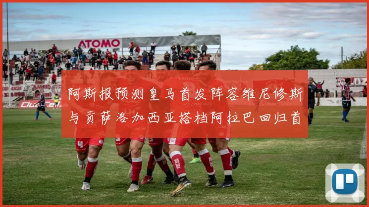 阿斯报预测皇马首发阵容维尼修斯与贡萨洛加西亚搭档阿拉巴回归首发位置