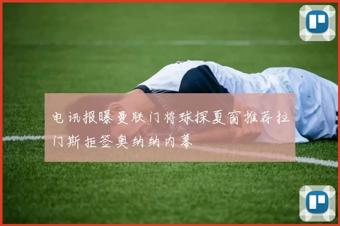 电讯报曝曼联门将球探夏窗推荐拉门斯拒签奥纳纳内幕