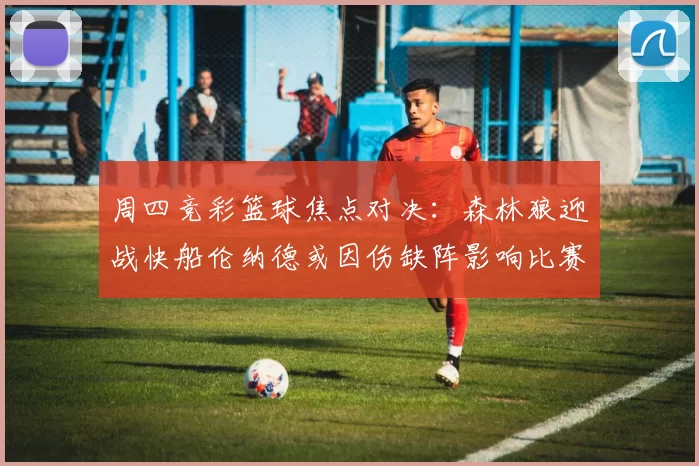 周四竞彩篮球焦点对决：森林狼迎战快船伦纳德或因伤缺阵影响比赛走势