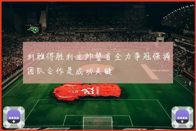 利雅得胜利主帅誓言全力争冠强调团队合作是成功关键