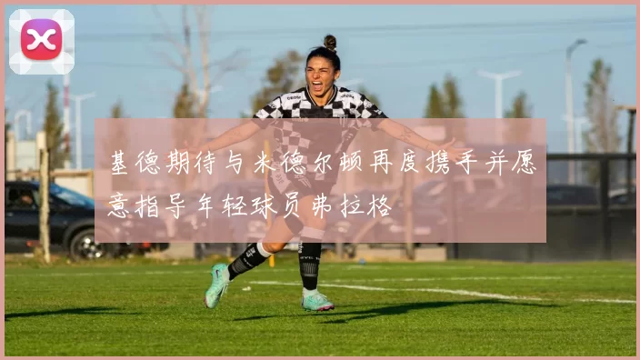 基德期待与米德尔顿再度携手并愿意指导年轻球员弗拉格