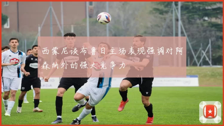 西蒙尼谈布鲁日主场表现强调对阿森纳外的强大竞争力