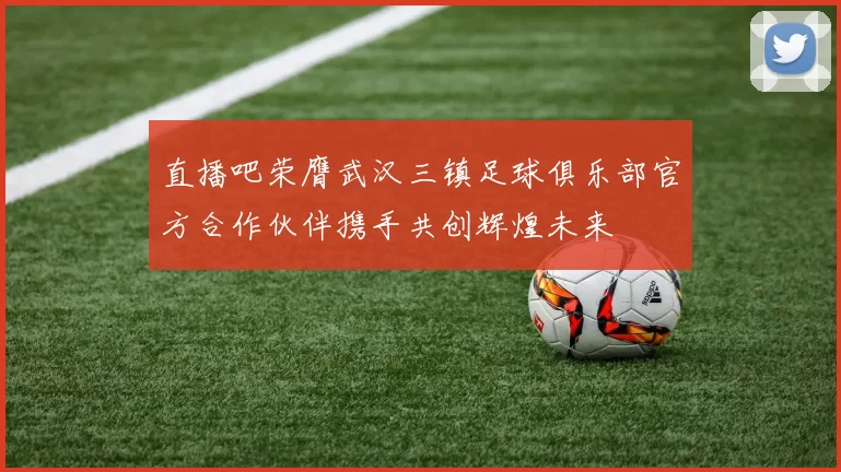 直播吧荣膺武汉三镇足球俱乐部官方合作伙伴携手共创辉煌未来