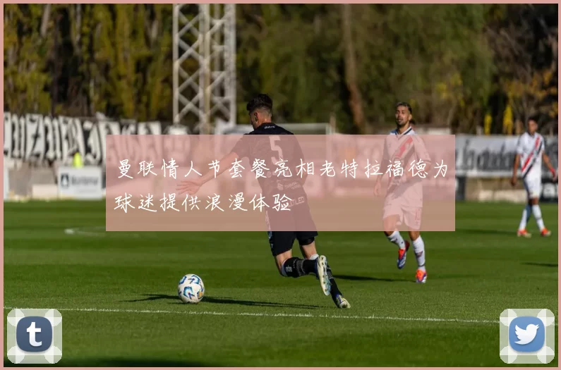 曼联情人节套餐亮相老特拉福德为球迷提供浪漫体验