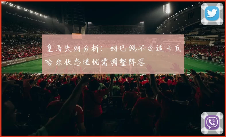 皇马失利分析：姆巴佩不合适卡瓦哈尔状态堪忧需调整阵容