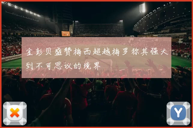 金彭贝盛赞梅西超越梅罗称其强大到不可思议的境界