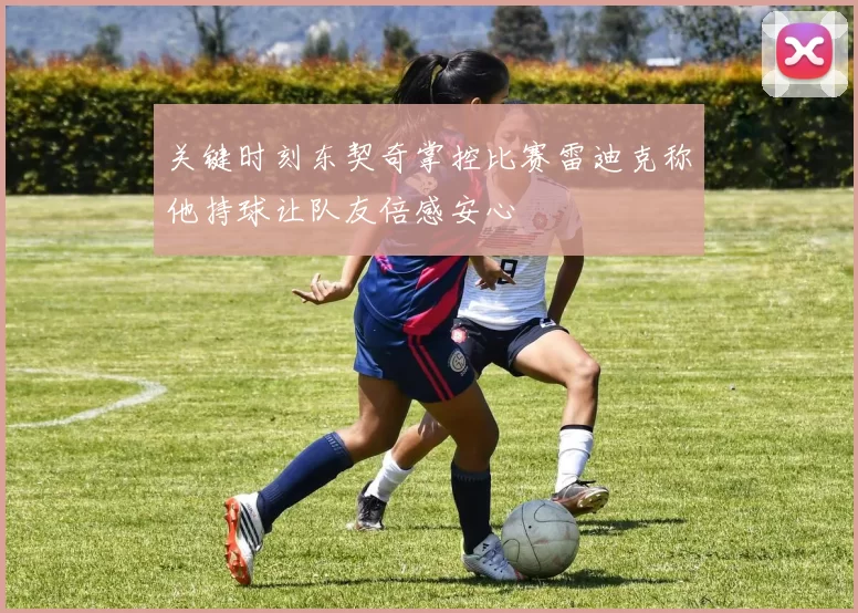 关键时刻东契奇掌控比赛雷迪克称他持球让队友倍感安心