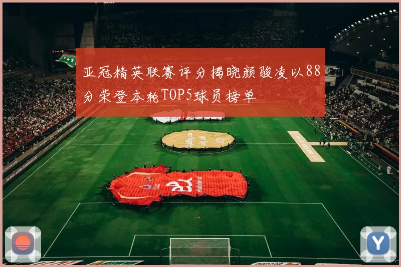 亚冠精英联赛评分揭晓颜骏凌以88分荣登本轮TOP5球员榜单