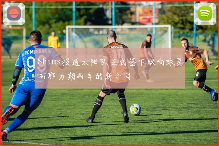 Shams报道太阳队正式签下双向球员布耶为期两年的新合同