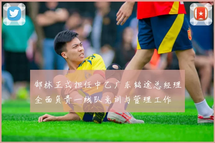 郜林正式担任中乙广东铭途总经理全面负责一线队竞训与管理工作