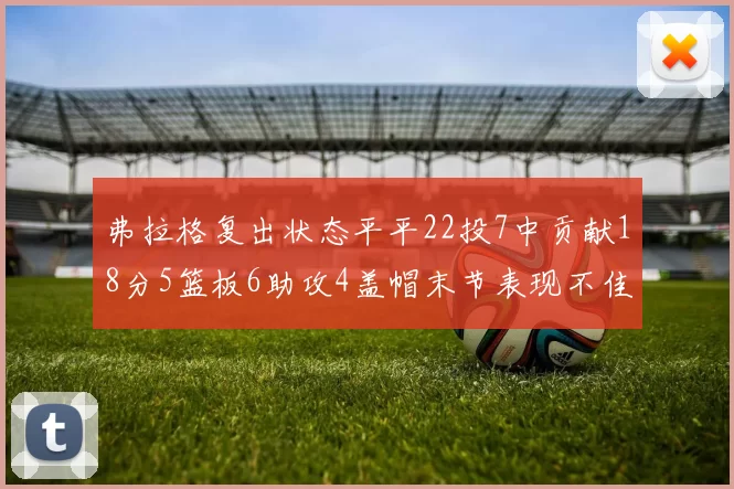 弗拉格复出状态平平22投7中贡献18分5篮板6助攻4盖帽末节表现不佳